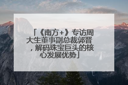 《南方+》专访周大生董事副总裁郭晋，解码珠宝巨头的核心发展优势