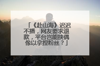 《赴山海》迟迟不播，网友要求退款，平台岂能挟偶像以拿捏粉丝？