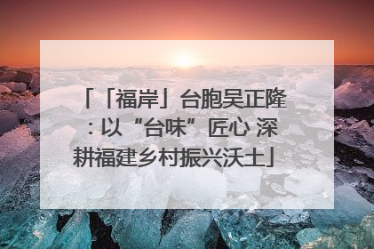 「福岸」台胞吴正隆：以“台味”匠心 深耕福建乡村振兴沃土