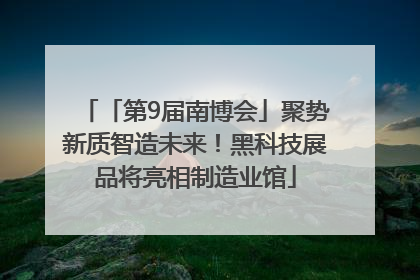 「第9届南博会」聚势新质智造未来！黑科技展品将亮相制造业馆