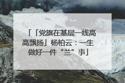 「党旗在基层一线高高飘扬」杨柏云：一生做好一件“兰”事