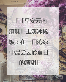 「早安云南·滇味」玉溪冰稀饭：在一口沁凉中品尝云岭夏日的清甜