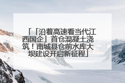 「沿着高速看当代江西国企」首仓混凝土浇筑！南城县仓前水库大坝建设开启新征程