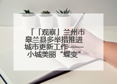 「观察」兰州市皋兰县多举措推进城市更新工作——小城美丽“蝶变” 居民幸福升级