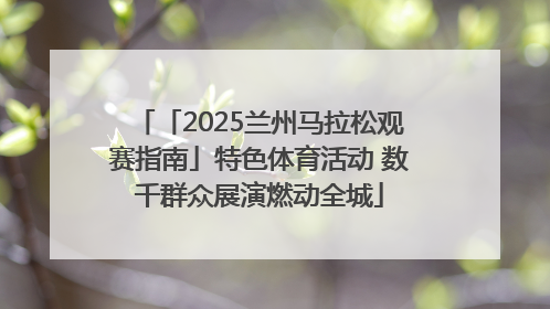 「2025兰州马拉松观赛指南」特色体育活动 数千群众展演燃动全城