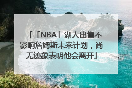 「NBA」湖人出售不影响詹姆斯未来计划，尚无迹象表明他会离开