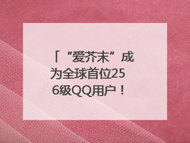 “爱芥末”成为全球首位256级QQ用户！腾讯发文祝贺