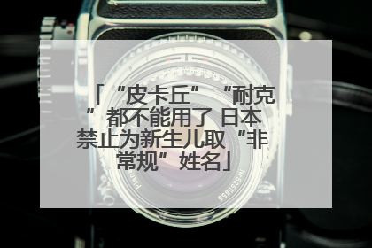 “皮卡丘”“耐克”都不能用了 日本禁止为新生儿取“非常规”姓名