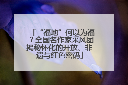 “福地”何以为福？全国名作家采风团揭秘怀化的开放、非遗与红色密码