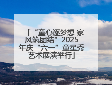 “童心逐梦想 家风筑团结”2025年庆“六一”童星秀艺术展演举行