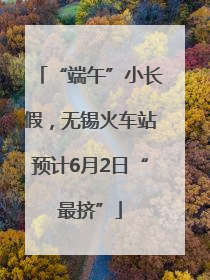 “端午”小长假，无锡火车站预计6月2日“最挤”