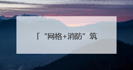 “网格+消防”筑牢辖区安全防线