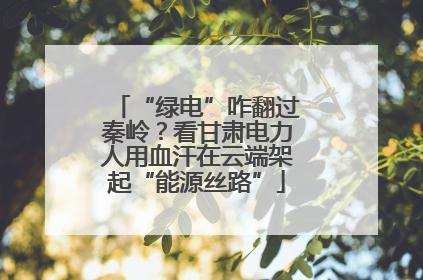 “绿电”咋翻过秦岭？看甘肃电力人用血汗在云端架起“能源丝路”