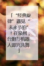 “经典旋律”遇见“未来节拍”！在泉州，台胞与机器人即兴共舞
