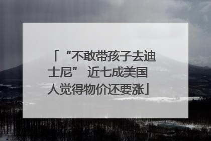 “不敢带孩子去迪士尼” 近七成美国人觉得物价还要涨