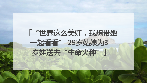 “世界这么美好，我想带她一起看看” 29岁姑娘为3岁娃送去“生命火种”