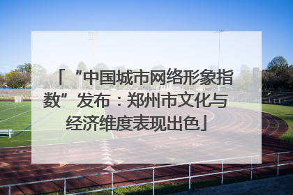 “中国城市网络形象指数”发布：郑州市文化与经济维度表现出色