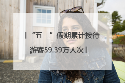 “五一”假期累计接待游客59.39万人次