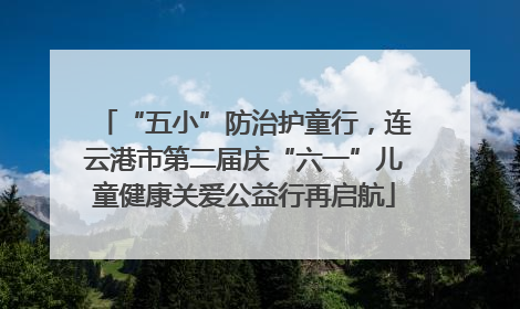 “五小”防治护童行，连云港市第二届庆“六一”儿童健康关爱公益行再启航