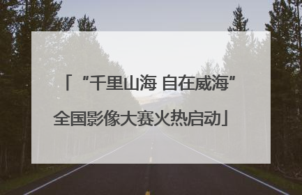 “千里山海 自在威海”全国影像大赛火热启动