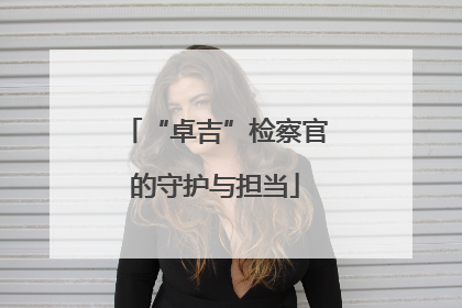 “卓吉”检察官的守护与担当