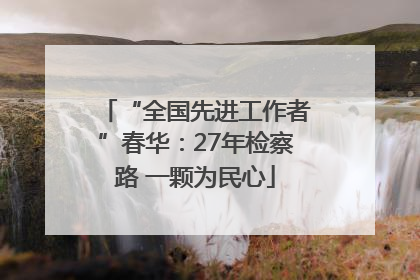 “全国先进工作者”春华：27年检察路 一颗为民心