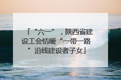 “六一”，陕西省建设工会情暖“一带一路”沿线建设者子女
