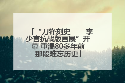 “刀锋刻史——李少言抗战版画展”开幕 重温80多年前那段难忘历史