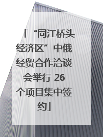 “同江桥头经济区”中俄经贸合作洽谈会举行 26个项目集中签约