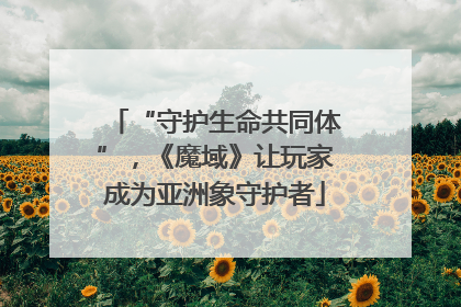 “守护生命共同体”，《魔域》让玩家成为亚洲象守护者