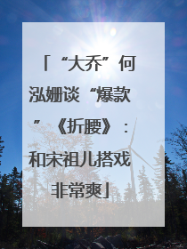 “大乔”何泓姗谈“爆款”《折腰》：和宋祖儿搭戏非常爽