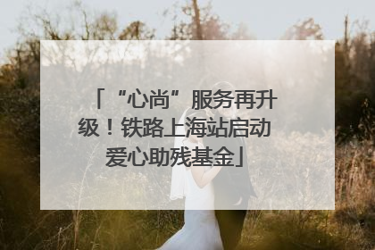 “心尚”服务再升级！铁路上海站启动爱心助残基金