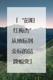 “彭阳红梅杏”从地标到金标的品牌蜕变