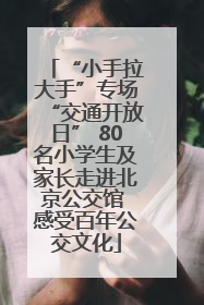 “小手拉大手”专场“交通开放日” 80名小学生及家长走进北京公交馆 感受百年公交文化