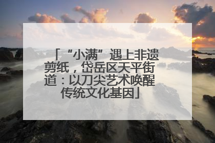 “小满”遇上非遗剪纸，岱岳区天平街道：以刀尖艺术唤醒传统文化基因
