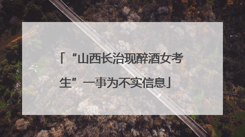 “山西长治现醉酒女考生”一事为不实信息