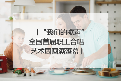 “我们的歌声”全国首届职工合唱艺术周圆满落幕