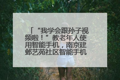 “我学会跟孙子视频啦！”教老年人使用智能手机，南京建邺艺苑社区智能手机课堂圆满落幕