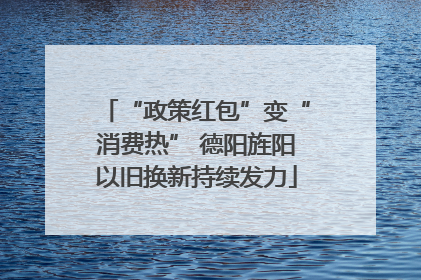 “政策红包”变“消费热” 德阳旌阳以旧换新持续发力