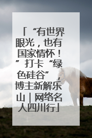 “有世界眼光，也有国家情怀！”打卡“绿色硅谷”，博主新解乐山｜网络名人四川行