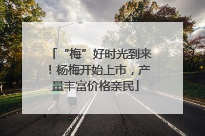 “梅”好时光到来！杨梅开始上市，产量丰富价格亲民