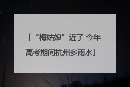 “梅姑娘”近了 今年高考期间杭州多雨水
