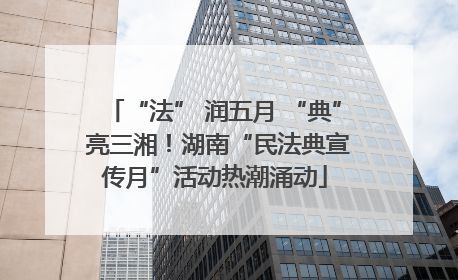 “法” 润五月 “典” 亮三湘！湖南“民法典宣传月”活动热潮涌动