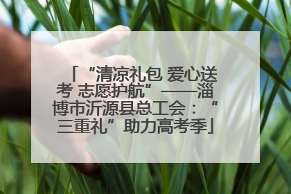 “清凉礼包 爱心送考 志愿护航”——淄博市沂源县总工会：“三重礼”助力高考季