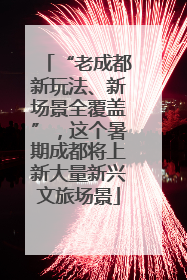 “老成都新玩法、新场景全覆盖”，这个暑期成都将上新大量新兴文旅场景