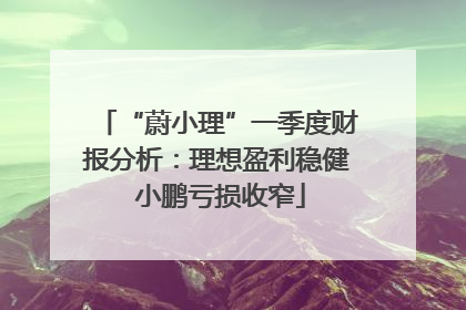 “蔚小理”一季度财报分析：理想盈利稳健 小鹏亏损收窄