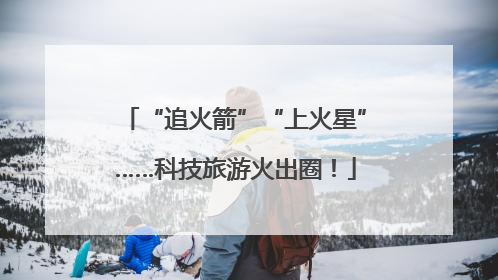 “追火箭”“上火星”……科技旅游火出圈！