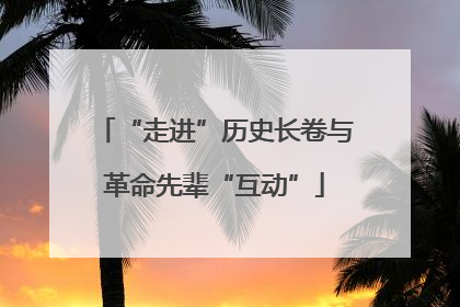 “走进”历史长卷与革命先辈“互动”