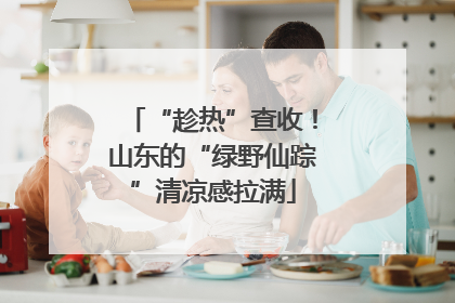 “趁热”查收！山东的“绿野仙踪”清凉感拉满