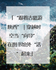 “跟着古籍游陕西”｜穿越时空当“向导” 在图书馆外“活”起来